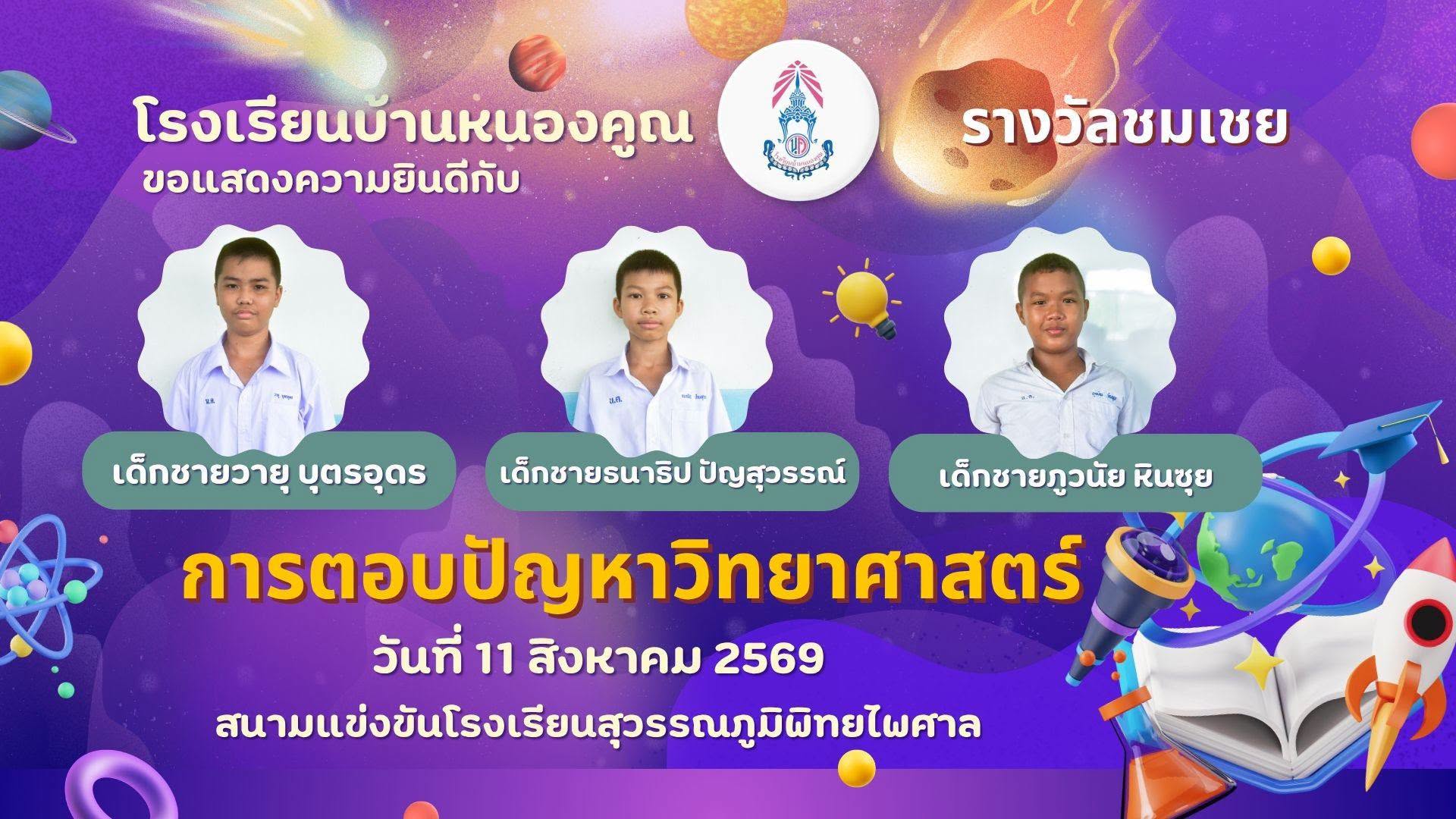 โรงเรียนบ้านหนองคูณ ขอแสดงความยินดีกับ เด็กชายวายุ บุตรอุดร นักเรียนชั้น ป.6 เด็กชายธนาธิป ปัญสุวรรณ์ นักเรียนชั้น ป.6 เด็กชายภูวนัย หินซุย นักเรียนชั้น ป.5 ได้รับรางวัลชมเชย การแข่งขันการตอบปัญหาวิทยาศาสตร์ ระดับประถมศึกษา เนื่องในสัปดาห์วันวิทยาศาสตร์ โรงเรียนสุวรรณภูมิพิทยไพศาล วันอังคาร ที่ 11 สิงหาคม พ.ศ.2569 ครูผู้ฝึกสอน คุณครูเพชรา โต๊ะสิงห์